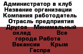 Администратор в клуб › Название организации ­ Компания-работодатель › Отрасль предприятия ­ Другое › Минимальный оклад ­ 23 000 - Все города Работа » Вакансии   . Крым,Гаспра